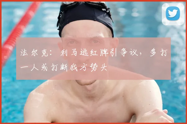 法尔克：利马逃红牌引争议，多打一人或打断我方势头