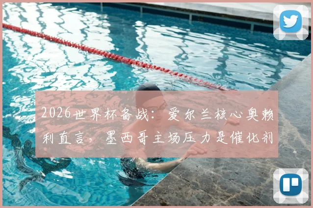 2026世界杯备战：爱尔兰核心奥赖利直言，墨西哥主场压力是催化剂，球员心态调整实战方法解析