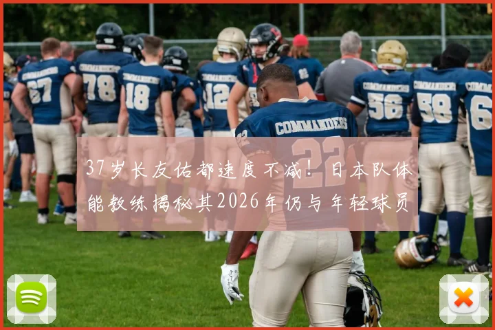 37岁长友佑都速度不减!日本队体能教练揭秘其2026年仍与年轻球员同水准的秘诀