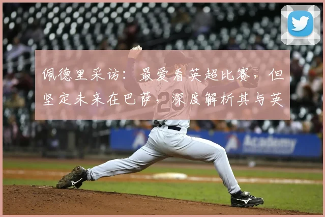 佩德里采访：最爱看英超比赛，但坚定未来在巴萨，深度解析其与英超2026年的技术风格对比