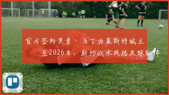 官方签约罗素·马丁为莱斯特城主帅至2026年,新帅战术风格及球队阵容变化前瞻