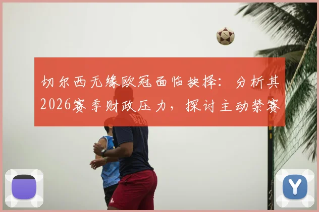 切尔西无缘欧冠面临抉择：分析其2026赛季财政压力，探讨主动禁赛赔偿与后续影响