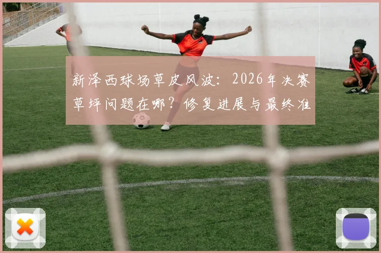 新泽西球场草皮风波:2026年决赛草坪问题在哪?修复进展与最终准备时间线全解析