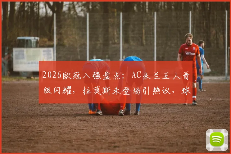 2026欧冠八强盘点：AC米兰五人晋级闪耀，拉莫斯未登场引热议，球员详细表现分析