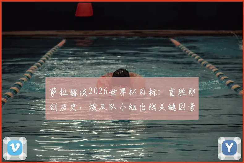萨拉赫谈2026世界杯目标：首胜即创历史，埃及队小组出线关键因素解析