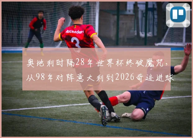 奥地利时隔28年世界杯终破魔咒,从98年对阵意大利到2026奇迹进球回顾