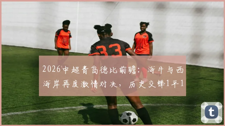 2026中超青岛德比前瞻：海牛与西海岸再度激情对决，历史交锋1平1负能否改写？