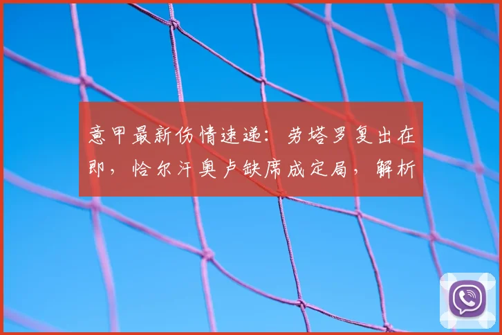 意甲最新伤情速递:劳塔罗复出在即,恰尔汗奥卢缺席成定局,解析国米对阵帕尔马前景