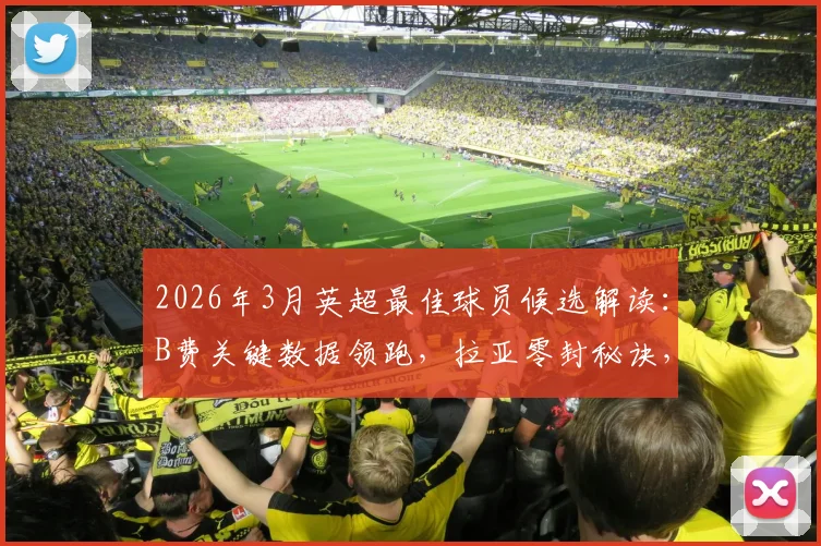2026年3月英超最佳球员候选解读:B费关键数据领跑,拉亚零封秘诀,戈登如何逆袭入选