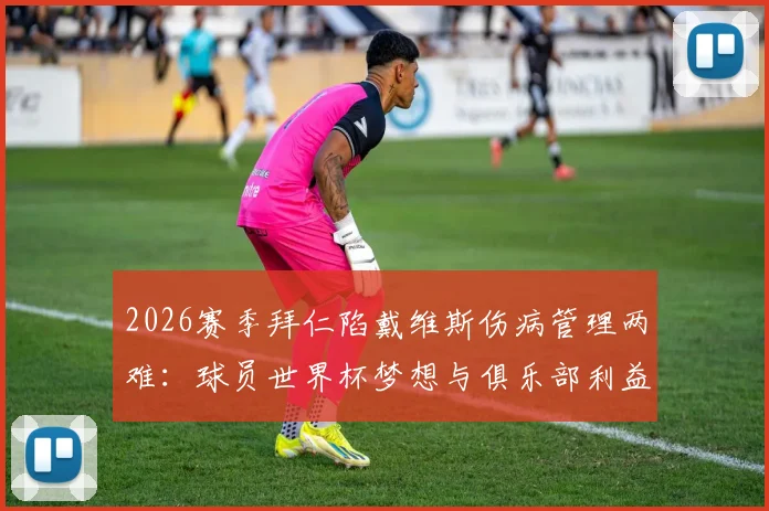 2026赛季拜仁陷戴维斯伤病管理两难：球员世界杯梦想与俱乐部利益的博弈，附球星带伤出战历史案例解析