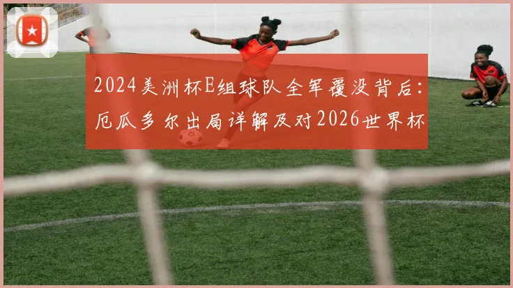 2024美洲杯E组球队全军覆没背后：厄瓜多尔出局详解及对2026世界杯预选赛的连锁影响
