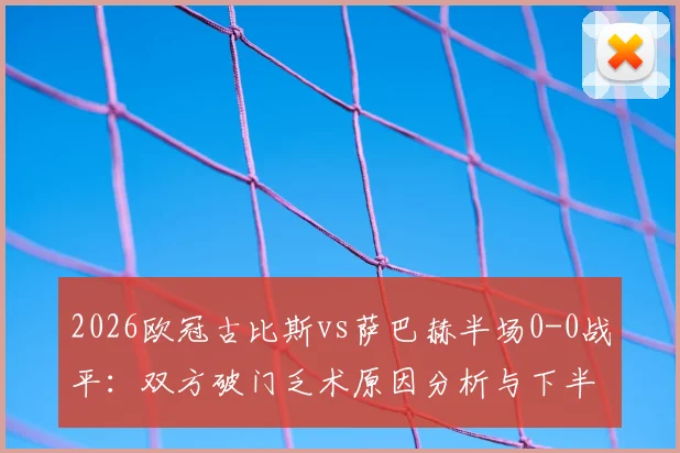 2026欧冠古比斯vs萨巴赫半场0-0战平：双方破门乏术原因分析与下半场走势预测