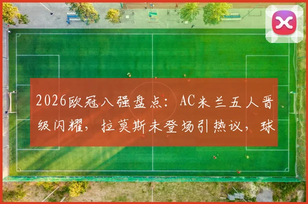 2026欧冠八强盘点：AC米兰五人晋级闪耀，拉莫斯未登场引热议，球员详细表现分析