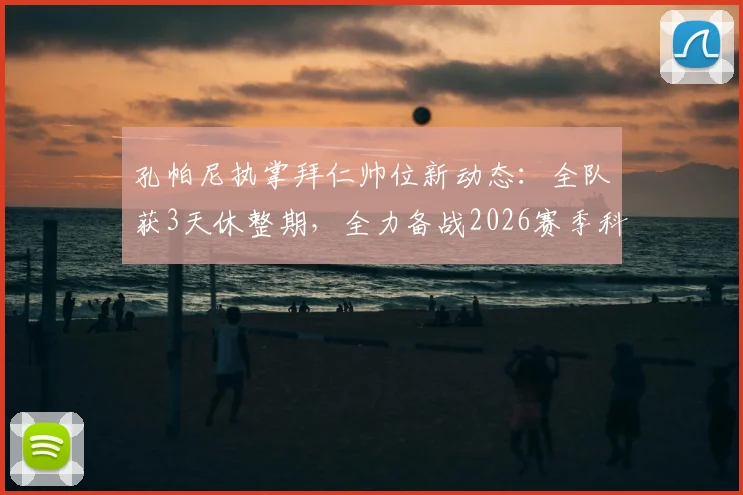 孔帕尼执掌拜仁帅位新动态：全队获3天休整期，全力备战2026赛季科隆之战