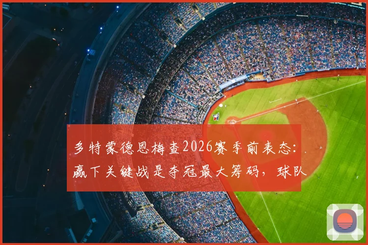 多特蒙德恩梅查2026赛季前表态：赢下关键战是夺冠最大筹码，球队机会分析