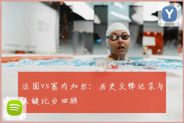 法国vs塞内加尔：历史交锋记录与关键比分回顾