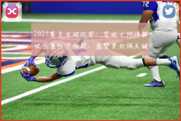 2025赛季中超观察：蓉城主帅详解破密集防守难题，盛赞费利佩关键作用，附球队战术调整方向