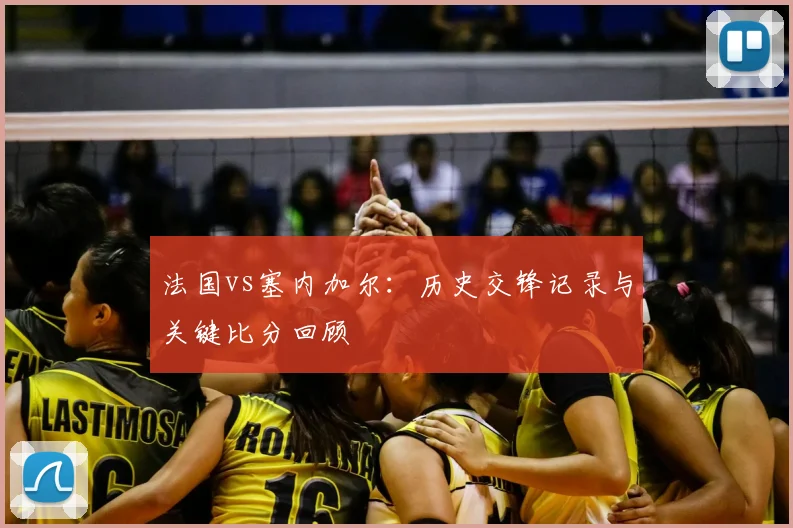 法国vs塞内加尔:历史交锋记录与关键比分回顾