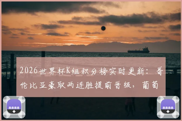 2026世界杯K组积分榜实时更新：哥伦比亚豪取两连胜提前晋级，葡萄牙4分暂居第二岌岌可危
