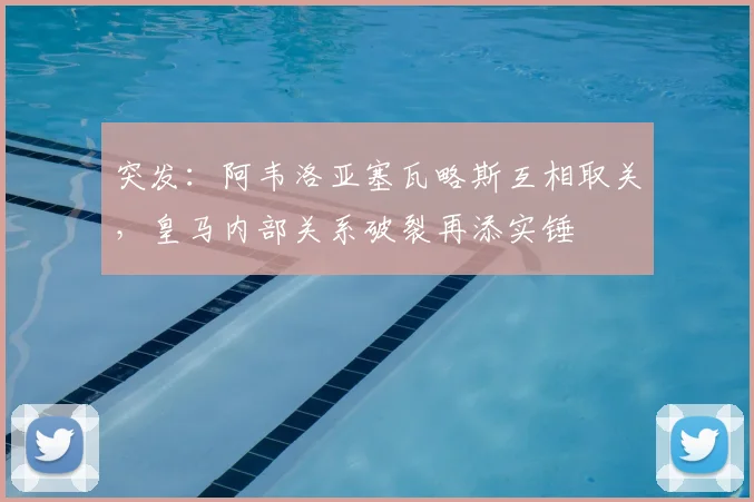 突发：阿韦洛亚塞瓦略斯互相取关，皇马内部关系破裂再添实锤
