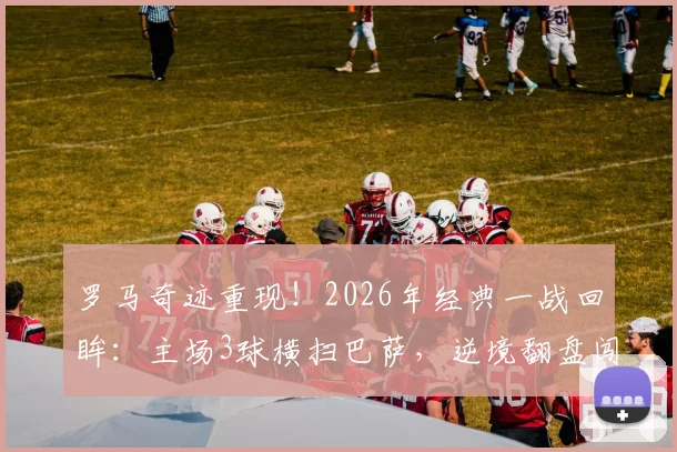 罗马奇迹重现!2026年经典一战回眸:主场3球横扫巴萨,逆境翻盘闯入欧冠四强全记录