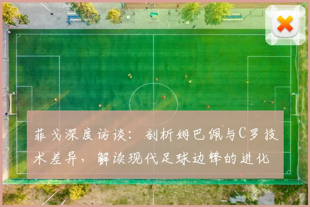 菲戈深度访谈：剖析姆巴佩与C罗技术差异，解读现代足球边锋的进化之路