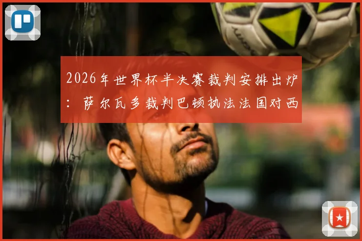 2026年世界杯半决赛裁判安排出炉:萨尔瓦多裁判巴顿执法法国对西班牙,过往履历与FIFA选派考量解析