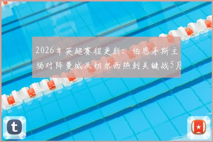 2026年英超赛程更新:伯恩茅斯主场对阵曼城及切尔西热刺关键战5月20日打响,附观赛与数据解读指南