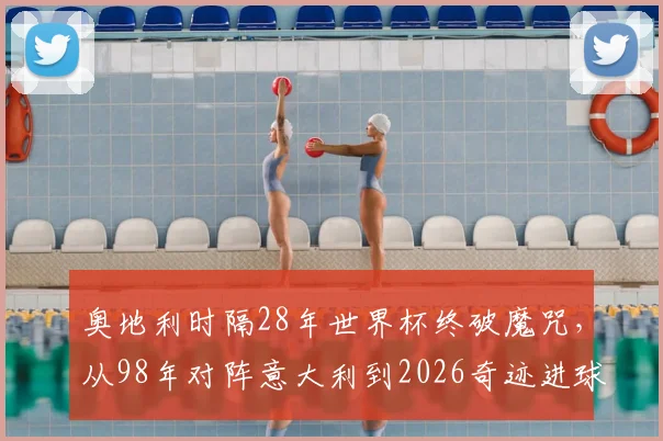 奥地利时隔28年世界杯终破魔咒，从98年对阵意大利到2026奇迹进球回顾