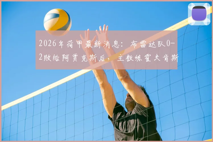 2026年荷甲最新消息:布雷达队0-2败给阿贾克斯后,主教练霍夫肯斯因身体不适紧急送医,后续情况如何?