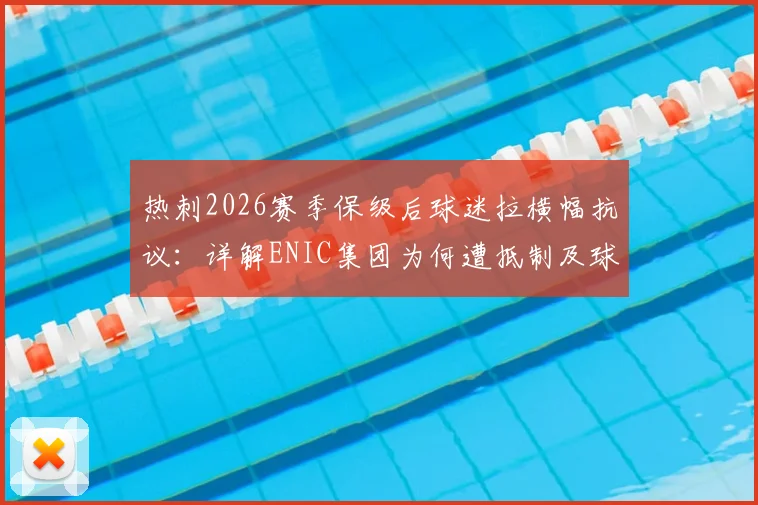 热刺2026赛季保级后球迷拉横幅抗议：详解ENIC集团为何遭抵制及球迷三大核心诉求
