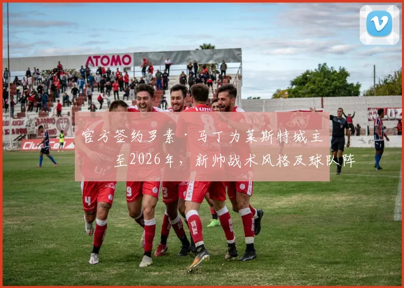 官方签约罗素·马丁为莱斯特城主帅至2026年,新帅战术风格及球队阵容变化前瞻