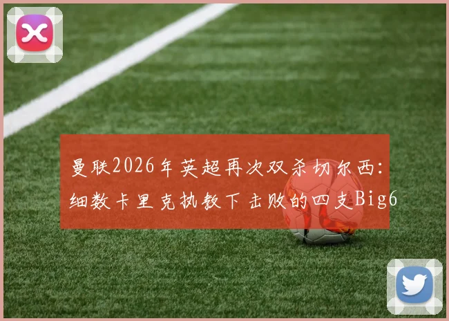 曼联2026年英超再次双杀切尔西：细数卡里克执教下击败的四支Big6球队与关键战役回顾