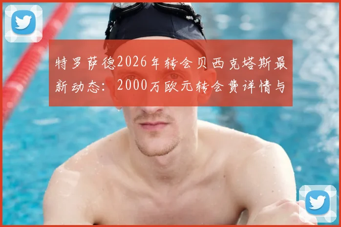 特罗萨德2026年转会贝西克塔斯最新动态:2000万欧元转会费详情与球员前景分析