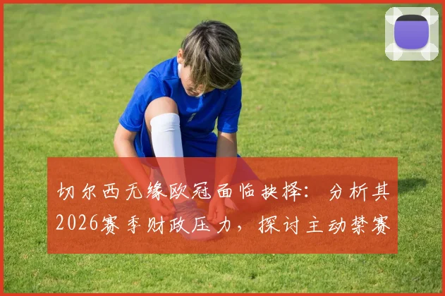 切尔西无缘欧冠面临抉择：分析其2026赛季财政压力，探讨主动禁赛赔偿与后续影响