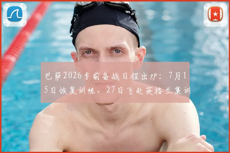 巴萨2026季前备战日程出炉:7月15日恢复训练,27日飞赴英格兰集训,完整计划与地点解析
