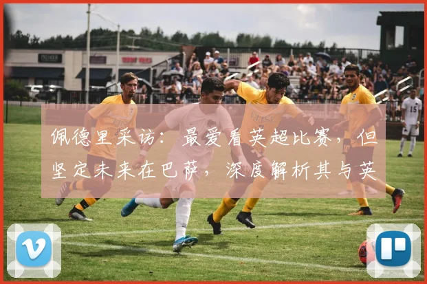 佩德里采访：最爱看英超比赛，但坚定未来在巴萨，深度解析其与英超2026年的技术风格对比
