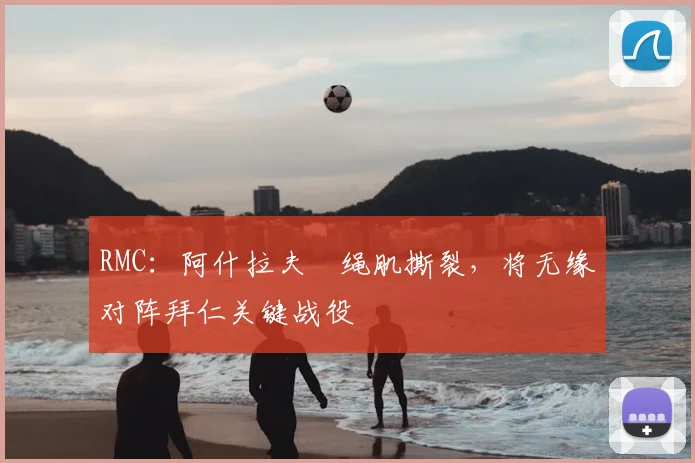 RMC：阿什拉夫腘绳肌撕裂，将无缘对阵拜仁关键战役