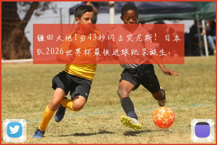 镰田大地1分43秒闪击突尼斯！日本队2026世界杯最快进球纪录诞生，附历届日本队闪电进球盘点