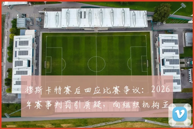 穆斯卡特赛后回应比赛争议：2026年赛事判罚引质疑，向组织机构正式申诉流程指南