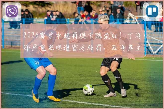 2026赛季中超再现飞踹染红!丁海峰严重犯规遭官方处罚,西海岸主力停赛+罚款