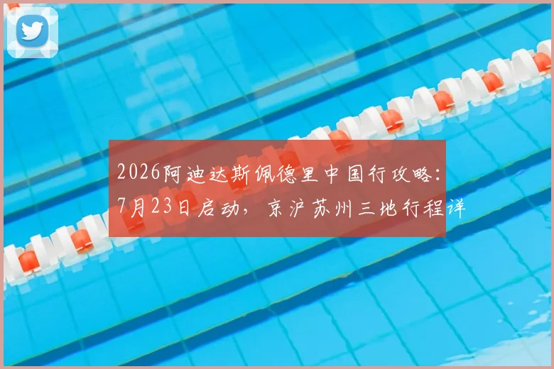 2026阿迪达斯佩德里中国行攻略：7月23日启动，京沪苏州三地行程详解与粉丝见面会参与指南