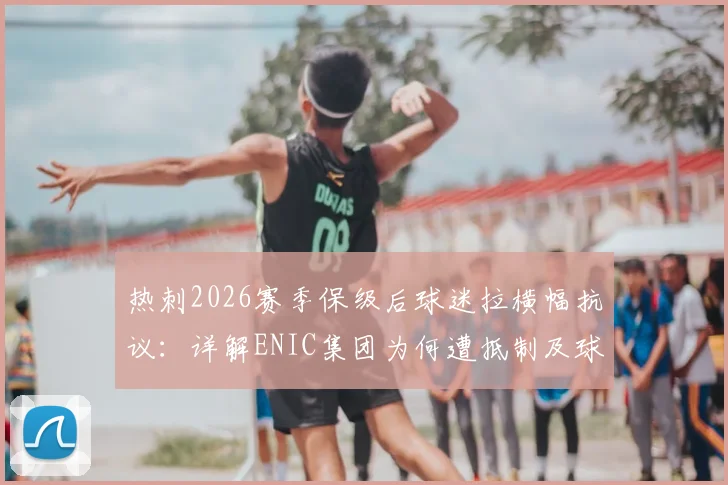 热刺2026赛季保级后球迷拉横幅抗议：详解ENIC集团为何遭抵制及球迷三大核心诉求