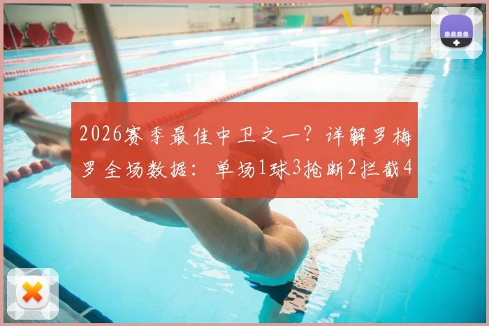 2026赛季最佳中卫之一?详解罗梅罗全场数据:单场1球3抢断2拦截4解围的攻防统治力