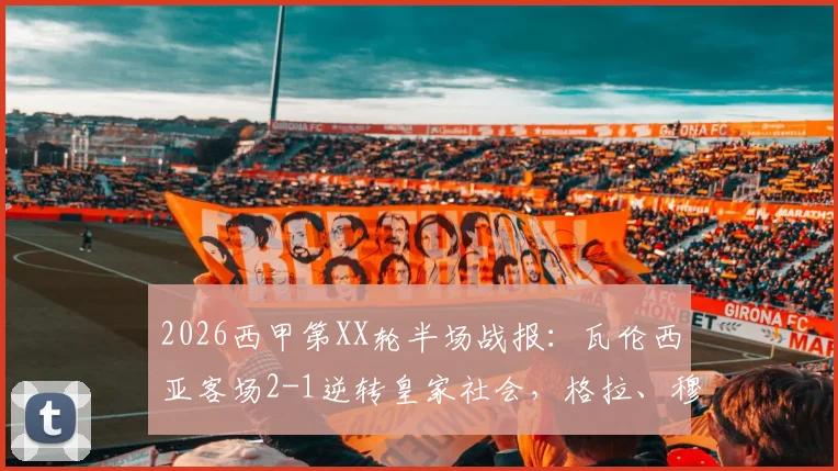 2026西甲第XX轮半场战报：瓦伦西亚客场2-1逆转皇家社会，格拉、穆尼奥斯破门全过程回顾