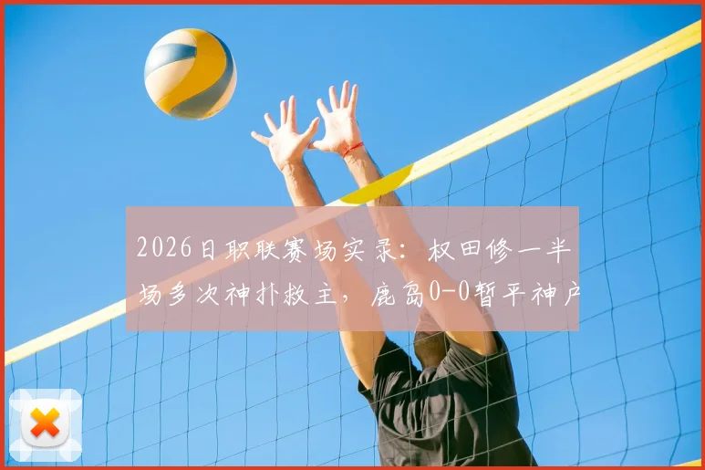 2026日职联赛场实录:权田修一半场多次神扑救主,鹿岛0-0暂平神户,总比分0-5落后局面解析
