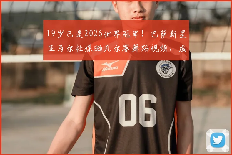 19岁已是2026世界冠军！巴萨新星亚马尔社媒晒凡尔赛舞蹈视频，成名之路引发热议