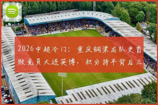 2026中超冷门：重庆铜梁龙队史首败竟负大连英博，积分持平背后三大关键点解析