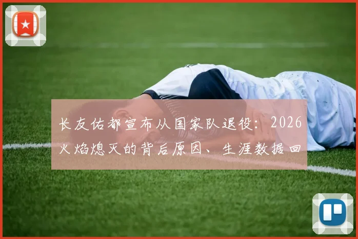 长友佑都宣布从国家队退役:2026火焰熄灭的背后原因、生涯数据回顾与日本队未来前景分析