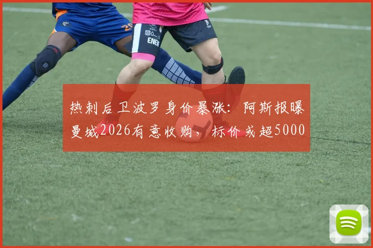 热刺后卫波罗身价暴涨：阿斯报曝曼城2026有意收购，标价或超5000万英镑，交易难点解析